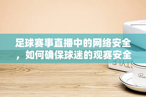足球赛事直播中的网络安全，如何确保球迷的观赛安全？