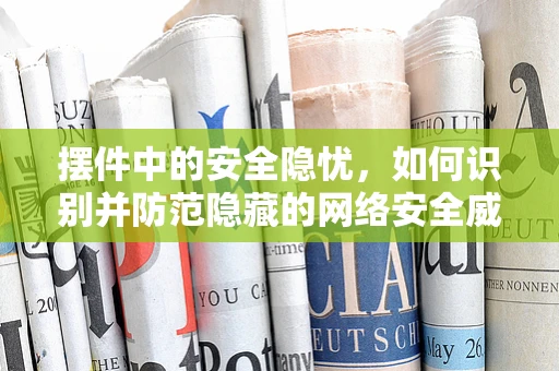 摆件中的安全隐忧，如何识别并防范隐藏的网络安全威胁？