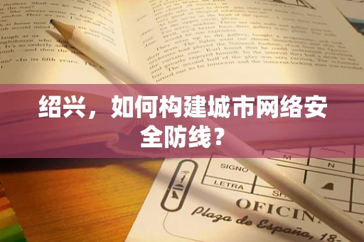 绍兴，如何构建城市网络安全防线？