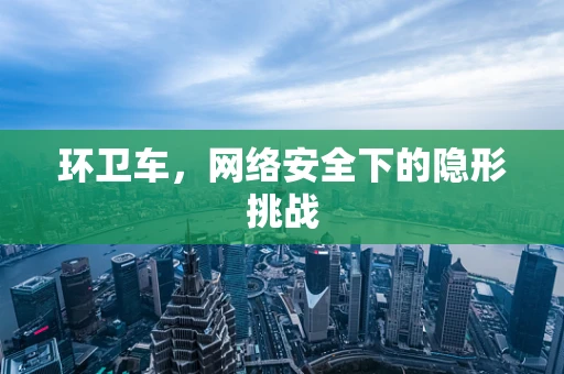 环卫车，网络安全下的隐形挑战