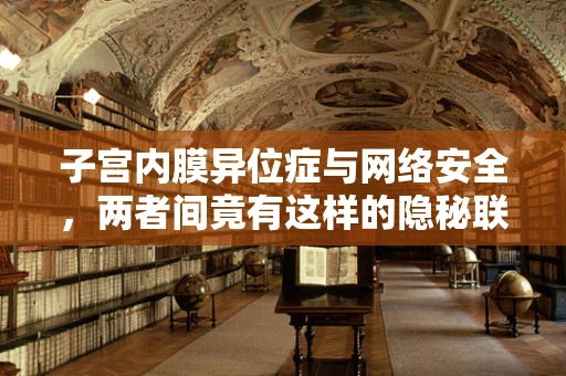 子宫内膜异位症与网络安全，两者间竟有这样的隐秘联系？