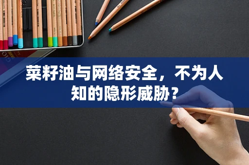 菜籽油与网络安全，不为人知的隐形威胁？