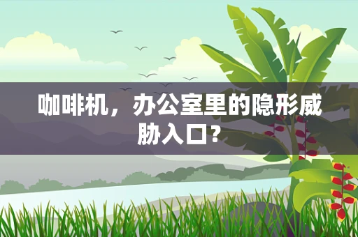 咖啡机，办公室里的隐形威胁入口？