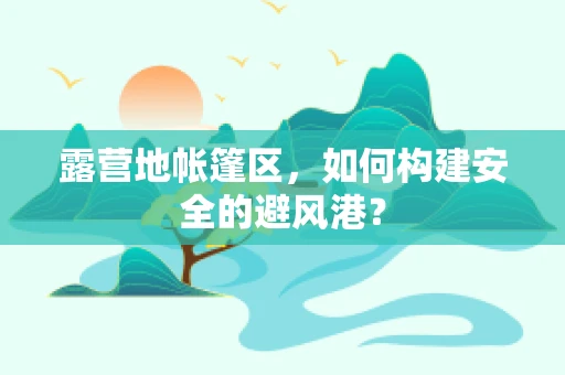 露营地帐篷区，如何构建安全的避风港？