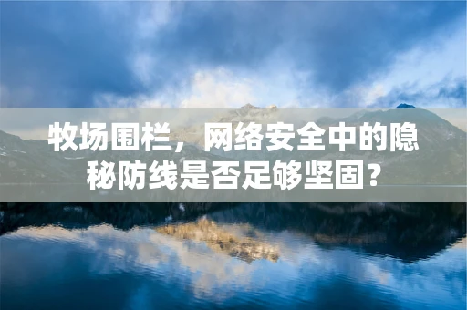牧场围栏，网络安全中的隐秘防线是否足够坚固？