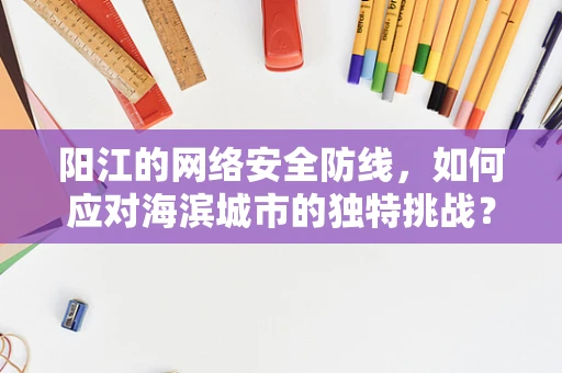 阳江的网络安全防线，如何应对海滨城市的独特挑战？