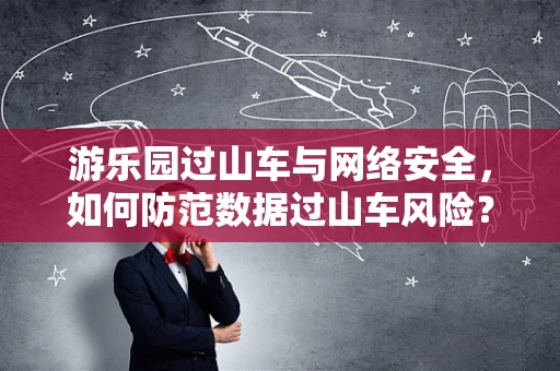 游乐园过山车与网络安全，如何防范数据过山车风险？
