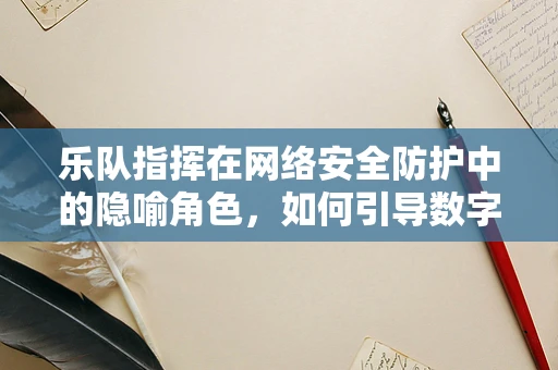 乐队指挥在网络安全防护中的隐喻角色，如何引导数字交响乐的和谐与安全？