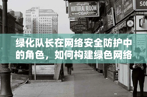 绿化队长在网络安全防护中的角色，如何构建绿色网络生态？