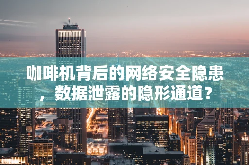 咖啡机背后的网络安全隐患，数据泄露的隐形通道？