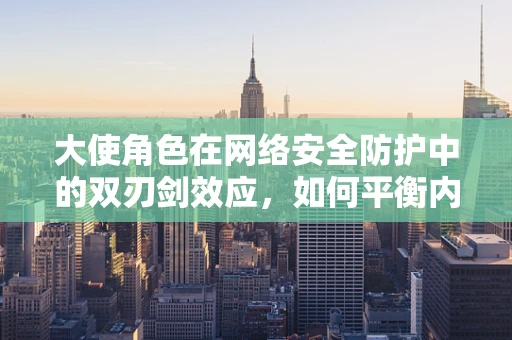 大使角色在网络安全防护中的双刃剑效应，如何平衡内外安全？