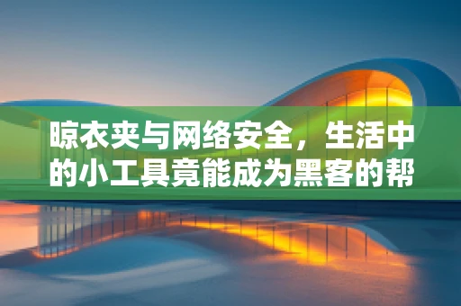 晾衣夹与网络安全，生活中的小工具竟能成为黑客的帮凶？