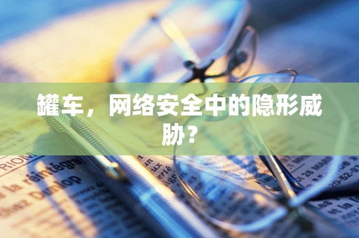 罐车，网络安全中的隐形威胁？