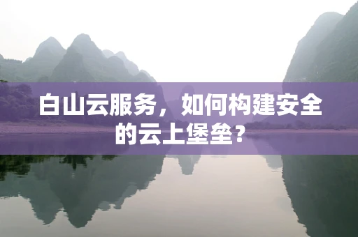 白山云服务，如何构建安全的云上堡垒？