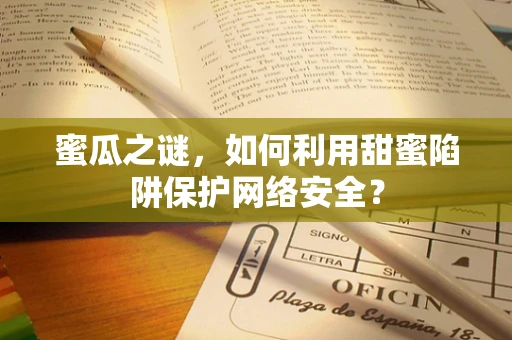 蜜瓜之谜，如何利用甜蜜陷阱保护网络安全？