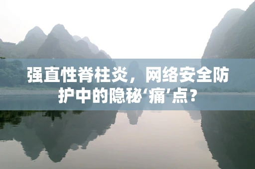 强直性脊柱炎，网络安全防护中的隐秘‘痛’点？