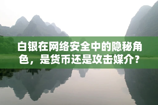 白银在网络安全中的隐秘角色，是货币还是攻击媒介？