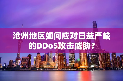 沧州地区如何应对日益严峻的DDoS攻击威胁？