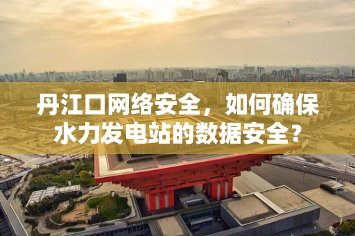 丹江口网络安全，如何确保水力发电站的数据安全？