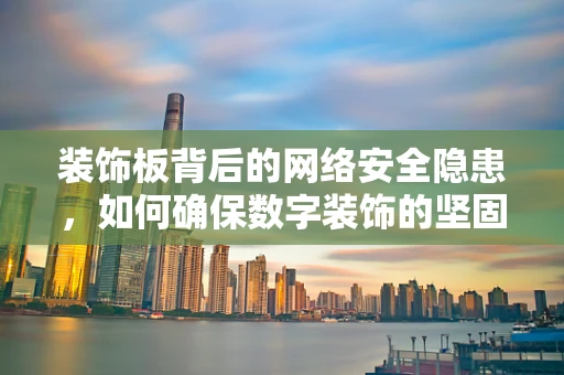 装饰板背后的网络安全隐患，如何确保数字装饰的坚固防线？