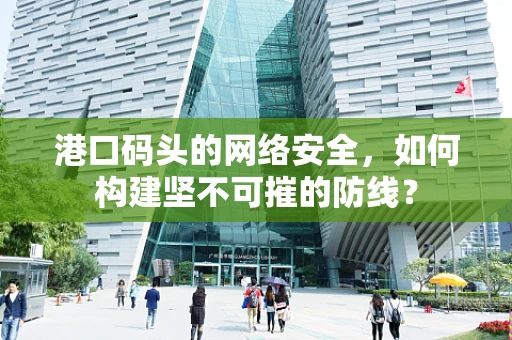 港口码头的网络安全，如何构建坚不可摧的防线？