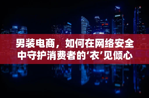 男装电商，如何在网络安全中守护消费者的‘衣’见倾心？