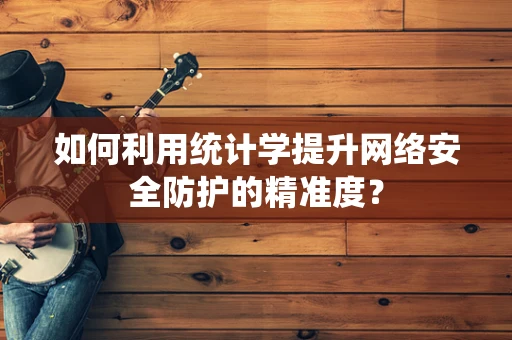 如何利用统计学提升网络安全防护的精准度？