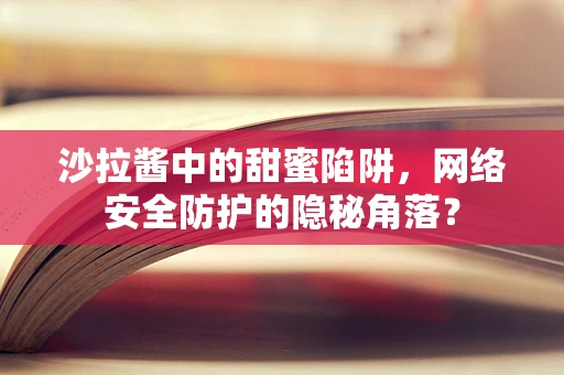 沙拉酱中的甜蜜陷阱，网络安全防护的隐秘角落？