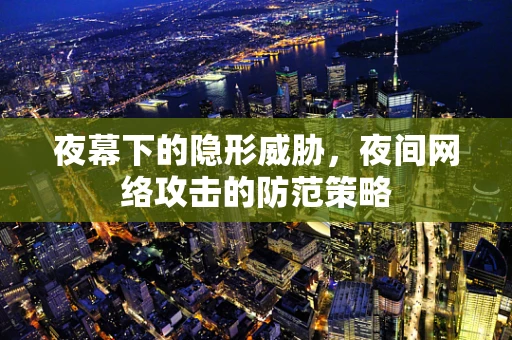 夜幕下的隐形威胁，夜间网络攻击的防范策略