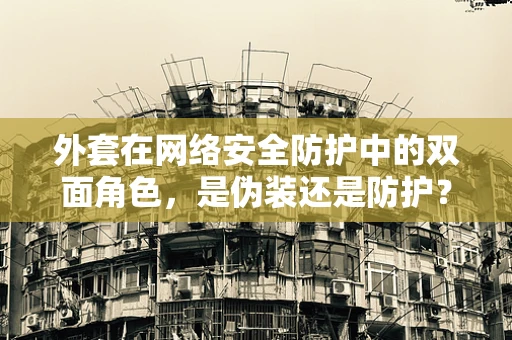 外套在网络安全防护中的双面角色，是伪装还是防护？