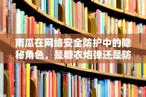 南瓜在网络安全防护中的隐秘角色，是糖衣炮弹还是防御利器？