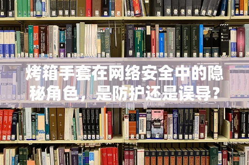 烤箱手套在网络安全中的隐秘角色，是防护还是误导？