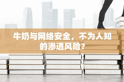 牛奶与网络安全，不为人知的渗透风险？