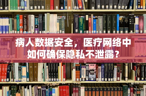 病人数据安全，医疗网络中如何确保隐私不泄露？