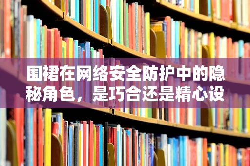围裙在网络安全防护中的隐秘角色，是巧合还是精心设计？