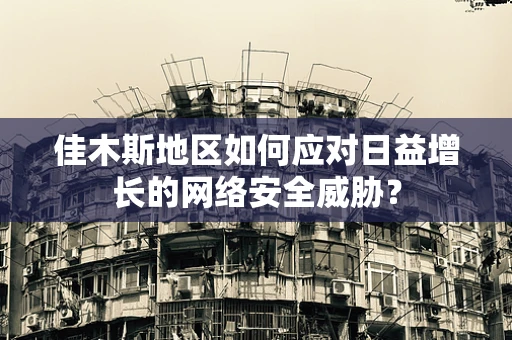 佳木斯地区如何应对日益增长的网络安全威胁？