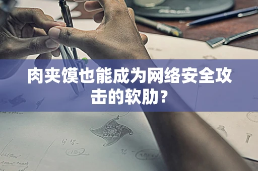 肉夹馍也能成为网络安全攻击的软肋？