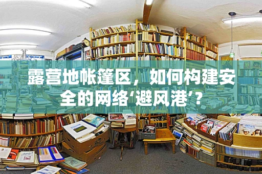 露营地帐篷区，如何构建安全的网络‘避风港’？