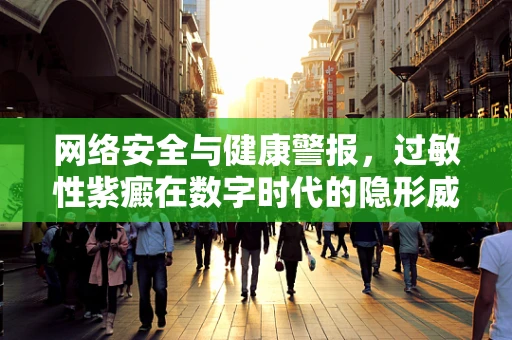 网络安全与健康警报，过敏性紫癜在数字时代的隐形威胁？