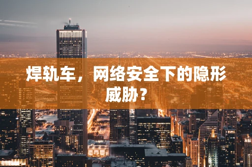 焊轨车，网络安全下的隐形威胁？