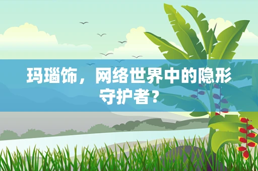 玛瑙饰，网络世界中的隐形守护者？