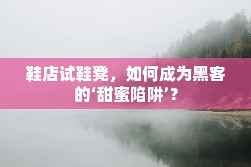 鞋店试鞋凳，如何成为黑客的‘甜蜜陷阱’？