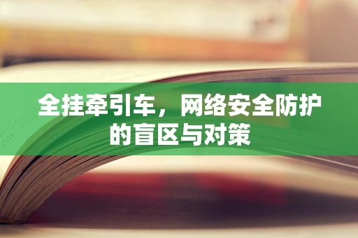 全挂牵引车，网络安全防护的盲区与对策