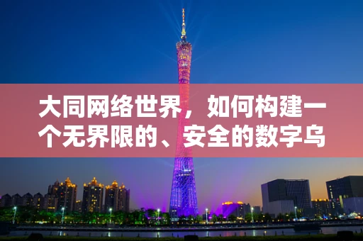 大同网络世界，如何构建一个无界限的、安全的数字乌托邦？