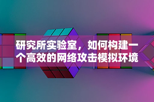 研究所实验室，如何构建一个高效的网络攻击模拟环境？