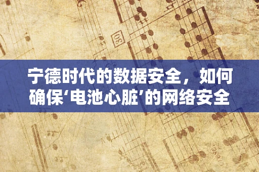 宁德时代的数据安全，如何确保‘电池心脏’的网络安全？