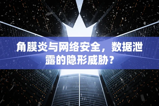 角膜炎与网络安全，数据泄露的隐形威胁？