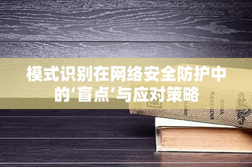 模式识别在网络安全防护中的‘盲点’与应对策略