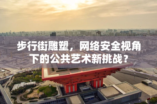 步行街雕塑，网络安全视角下的公共艺术新挑战？
