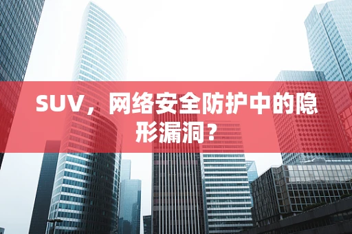 SUV，网络安全防护中的隐形漏洞？